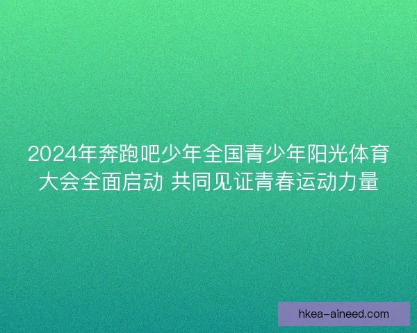 2024年奔跑吧少年全国青少年阳光体育大会全面启动 共同见证青春运动力量
