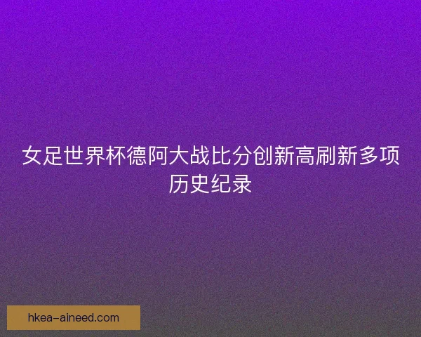 女足世界杯德阿大战比分创新高刷新多项历史纪录