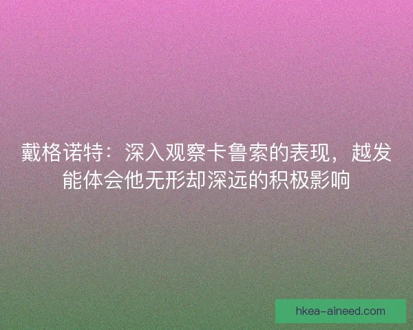 戴格诺特：深入观察卡鲁索的表现，越发能体会他无形却深远的积极影响