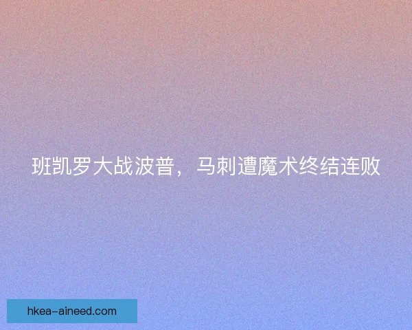 班凯罗大战波普，马刺遭魔术终结连败