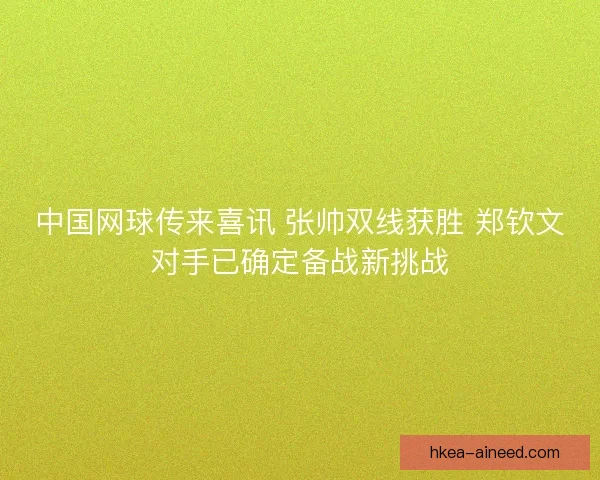 中国网球传来喜讯 张帅双线获胜 郑钦文对手已确定备战新挑战