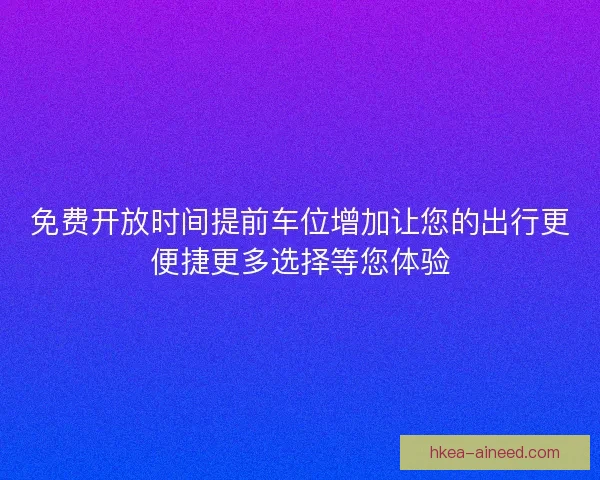 免费开放时间提前车位增加让您的出行更便捷更多选择等您体验