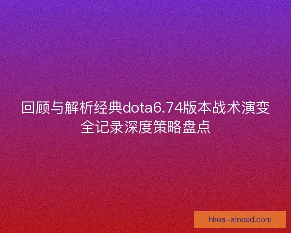 回顾与解析经典dota6.74版本战术演变全记录深度策略盘点