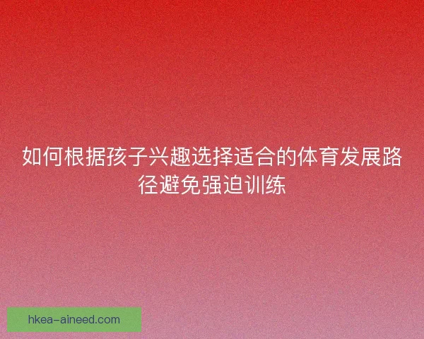 如何根据孩子兴趣选择适合的体育发展路径避免强迫训练