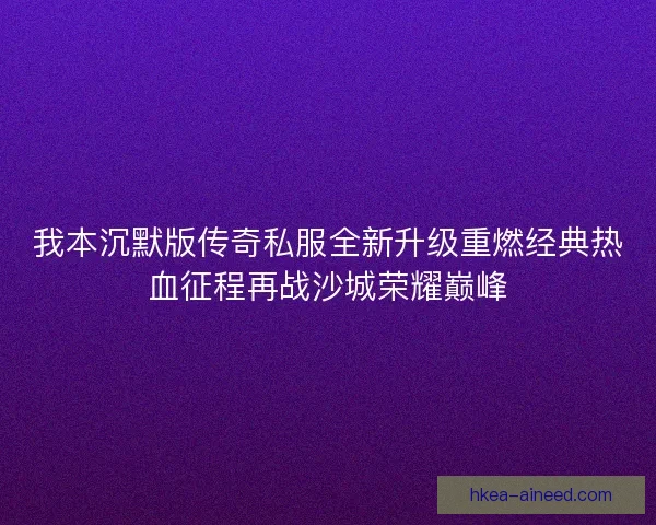 我本沉默版传奇私服全新升级重燃经典热血征程再战沙城荣耀巅峰