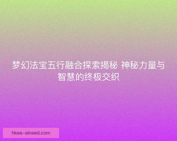 梦幻法宝五行融合探索揭秘 神秘力量与智慧的终极交织