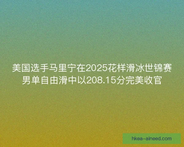 美国选手马里宁在2025花样滑冰世锦赛男单自由滑中以208.15分完美收官