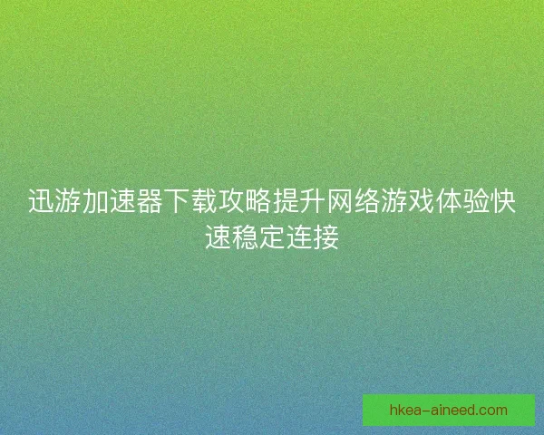 迅游加速器下载攻略提升网络游戏体验快速稳定连接