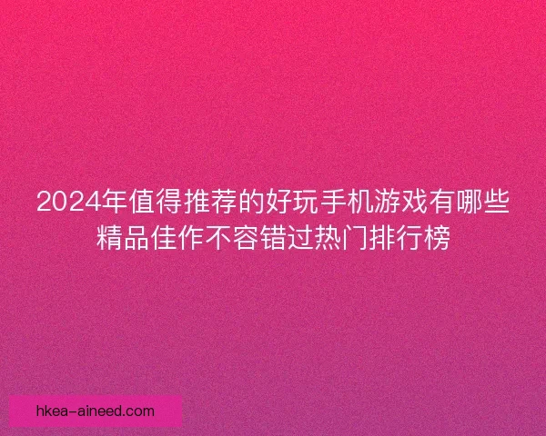 2024年值得推荐的好玩手机游戏有哪些精品佳作不容错过热门排行榜