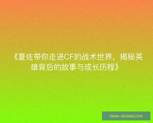 《夏佐带你走进CF的战术世界，揭秘英雄背后的故事与成长历程》