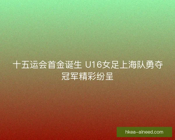 十五运会首金诞生 U16女足上海队勇夺冠军精彩纷呈