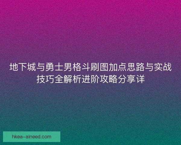 地下城与勇士男格斗刷图加点思路与实战技巧全解析进阶攻略分享详