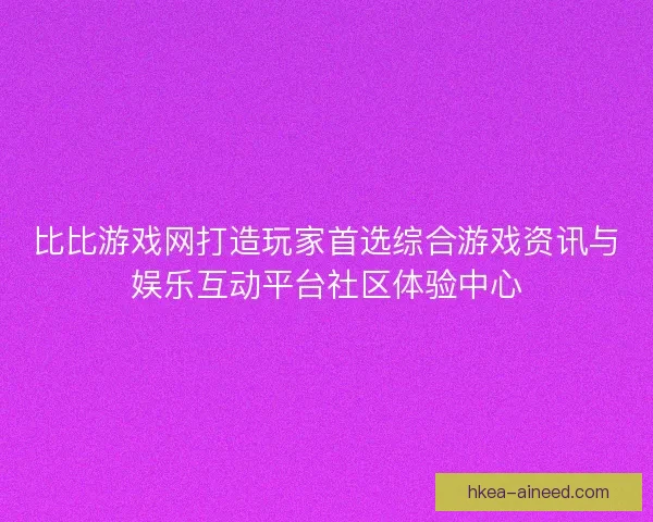 比比游戏网打造玩家首选综合游戏资讯与娱乐互动平台社区体验中心