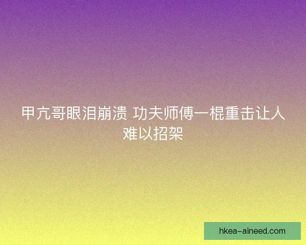 甲亢哥眼泪崩溃 功夫师傅一棍重击让人难以招架