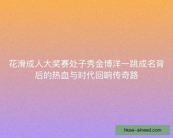 花滑成人大奖赛处子秀金博洋一跳成名背后的热血与时代回响传奇路