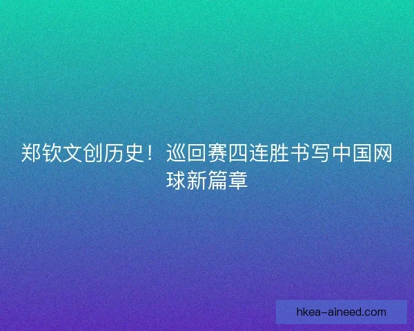 郑钦文创历史！巡回赛四连胜书写中国网球新篇章