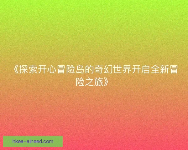 《探索开心冒险岛的奇幻世界开启全新冒险之旅》 《探索开心冒险岛的奇幻世界开启全新冒险之旅》