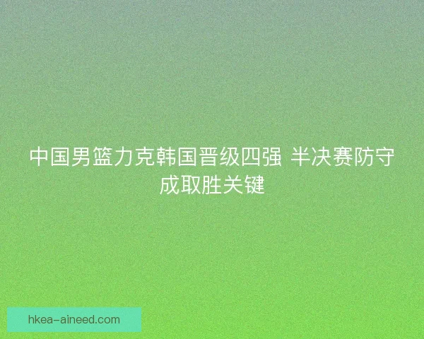 中国男篮力克韩国晋级四强 半决赛防守成取胜关键