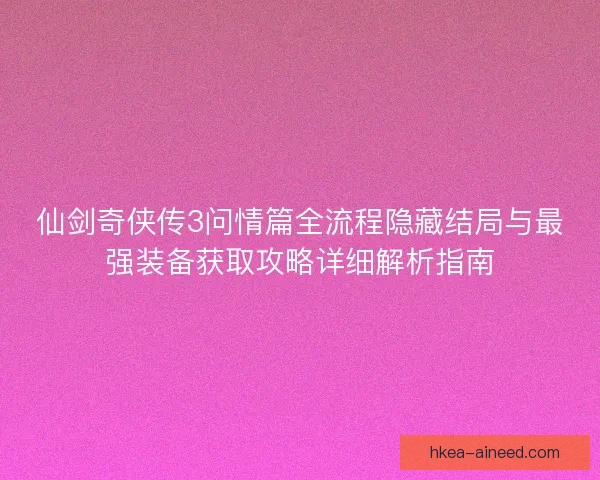 仙剑奇侠传3问情篇全流程隐藏结局与最强装备获取攻略详细解析指南 仙剑奇侠传3问情篇全流程隐藏结局与最强装备获取攻略详细解析指南