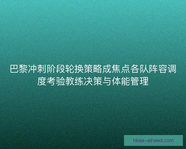 巴黎冲刺阶段轮换策略成焦点各队阵容调度考验教练决策与体能管理