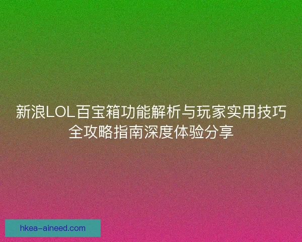 新浪LOL百宝箱功能解析与玩家实用技巧全攻略指南深度体验分享