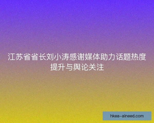 江苏省省长刘小涛感谢媒体助力话题热度提升与舆论关注