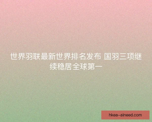 世界羽联最新世界排名发布 国羽三项继续稳居全球第一