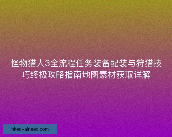 怪物猎人3全流程任务装备配装与狩猎技巧终极攻略指南地图素材获取详解 怪物猎人3全流程任务装备配装与狩猎技巧终极攻略指南地图素材获取详解