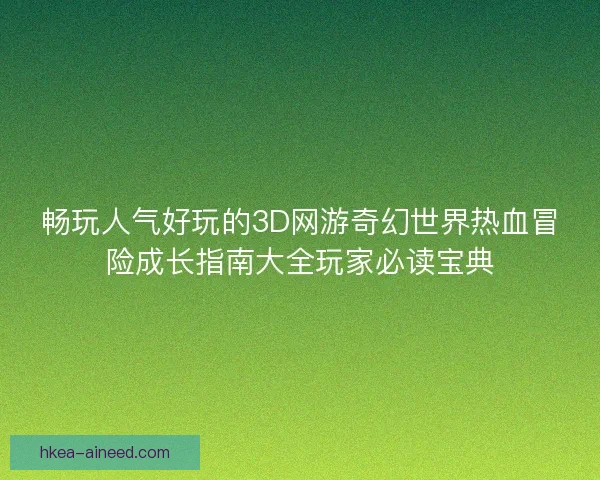 畅玩人气好玩的3D网游奇幻世界热血冒险成长指南大全玩家必读宝典 畅玩人气好玩的3D网游奇幻世界热血冒险成长指南大全玩家必读宝典