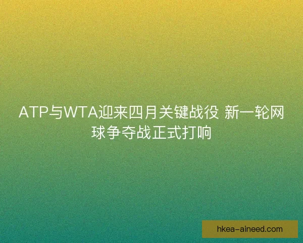 ATP与WTA迎来四月关键战役 新一轮网球争夺战正式打响