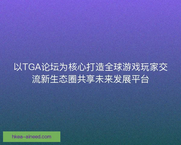 以TGA论坛为核心打造全球游戏玩家交流新生态圈共享未来发展平台 以TGA论坛为核心打造全球游戏玩家交流新生态圈共享未来发展平台
