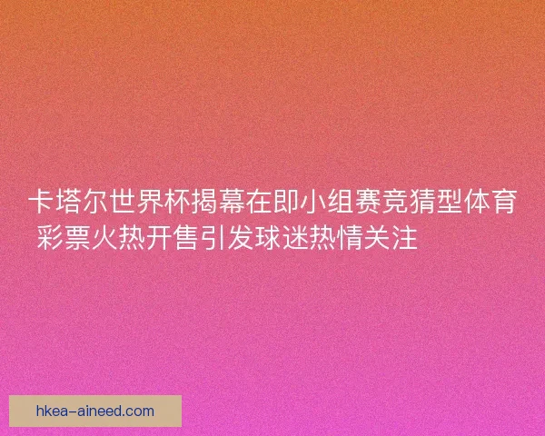 卡塔尔世界杯揭幕在即小组赛竞猜型体育彩票火热开售引发球迷热情关注 ⚽️🔥