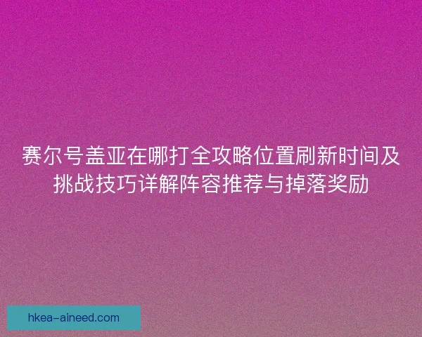 赛尔号盖亚在哪打全攻略位置刷新时间及挑战技巧详解阵容推荐与掉落奖励 赛尔号盖亚在哪打全攻略位置刷新时间及挑战技巧详解阵容推荐与掉落奖励