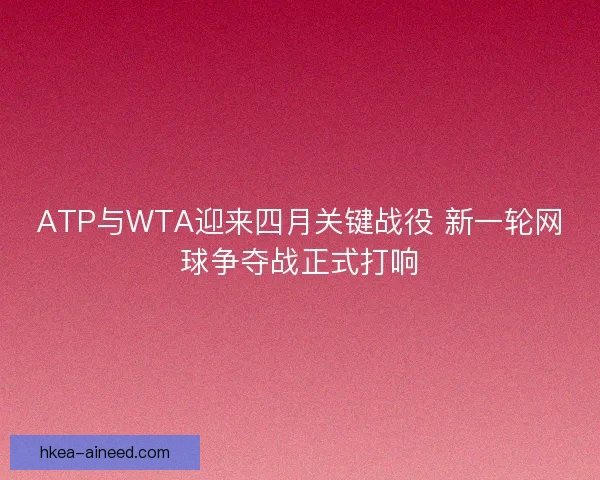 ATP与WTA迎来四月关键战役 新一轮网球争夺战正式打响