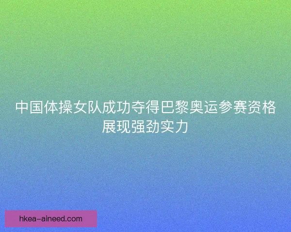 中国体操女队成功夺得巴黎奥运参赛资格展现强劲实力 中国体操女队成功夺得巴黎奥运参赛资格展现强劲实力