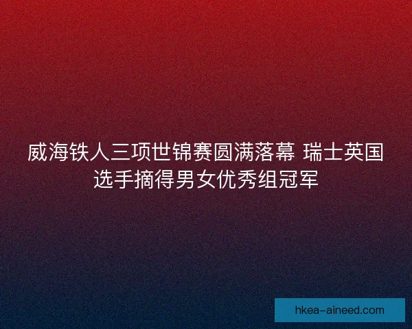 威海铁人三项世锦赛圆满落幕 瑞士英国选手摘得男女优秀组冠军 威海铁人三项世锦赛圆满落幕 瑞士英国选手摘得男女优秀组冠军