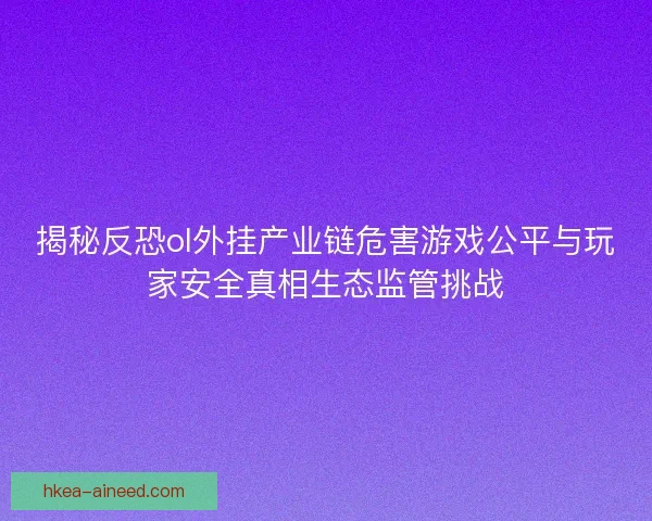 揭秘反恐ol外挂产业链危害游戏公平与玩家安全真相生态监管挑战