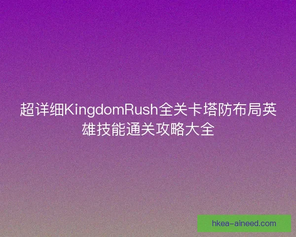 超详细KingdomRush全关卡塔防布局英雄技能通关攻略大全