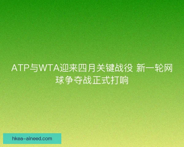 ATP与WTA迎来四月关键战役 新一轮网球争夺战正式打响 ATP与WTA迎来四月关键战役 新一轮网球争夺战正式打响