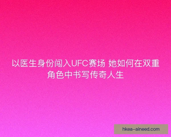 以医生身份闯入UFC赛场 她如何在双重角色中书写传奇人生