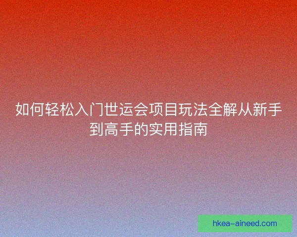 如何轻松入门世运会项目玩法全解从新手到高手的实用指南