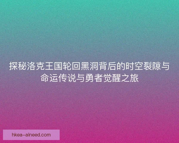 探秘洛克王国轮回黑洞背后的时空裂隙与命运传说与勇者觉醒之旅 探秘洛克王国轮回黑洞背后的时空裂隙与命运传说与勇者觉醒之旅