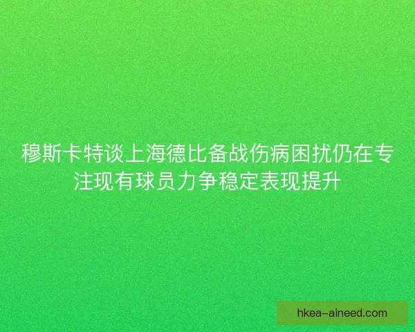 穆斯卡特谈上海德比备战伤病困扰仍在专注现有球员力争稳定表现提升 穆斯卡特谈上海德比备战伤病困扰仍在专注现有球员力争稳定表现提升