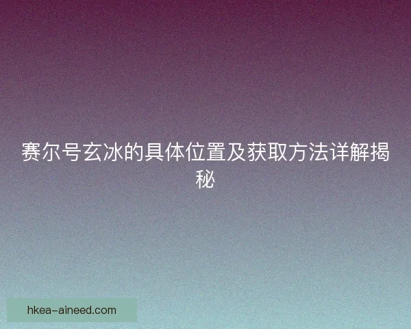 赛尔号玄冰的具体位置及获取方法详解揭秘 赛尔号玄冰的具体位置及获取方法详解揭秘