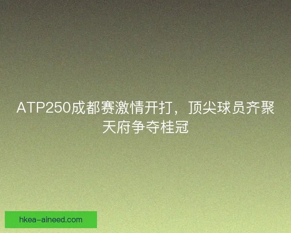 ATP250成都赛激情开打，顶尖球员齐聚天府争夺桂冠