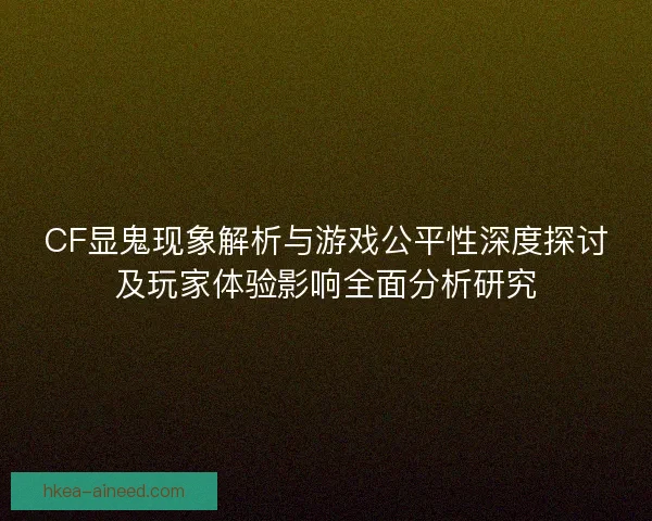 CF显鬼现象解析与游戏公平性深度探讨及玩家体验影响全面分析研究