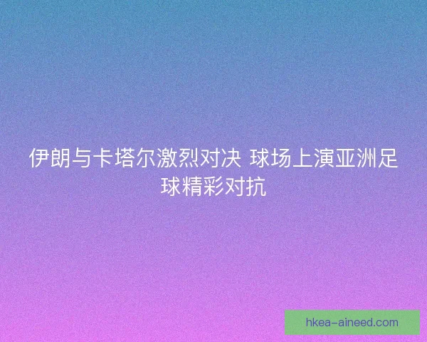 伊朗与卡塔尔激烈对决 球场上演亚洲足球精彩对抗